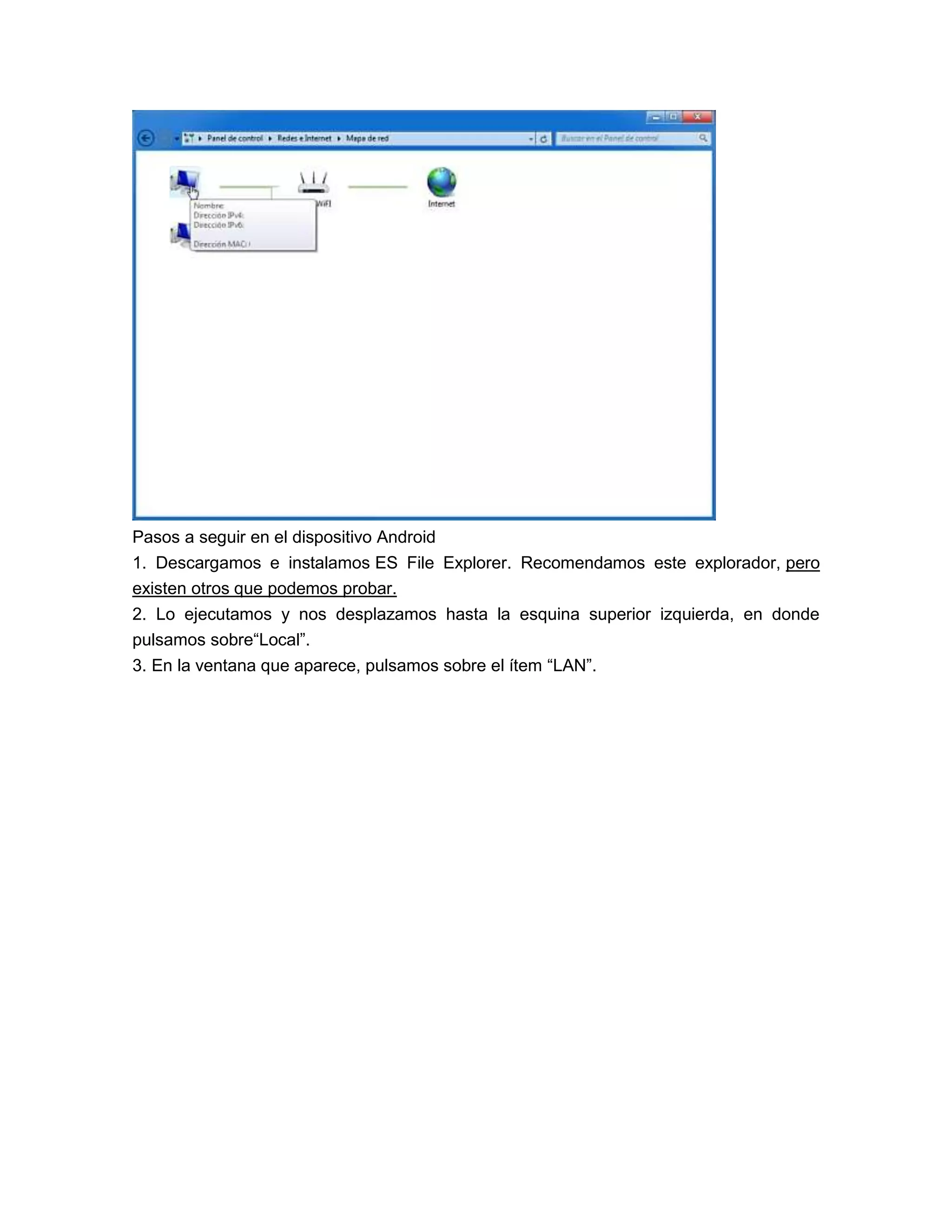 Pasos a seguir en el dispositivo Android
1. Descargamos e instalamos ES File Explorer. Recomendamos este explorador, pero
existen otros que podemos probar.
2. Lo ejecutamos y nos desplazamos hasta la esquina superior izquierda, en donde
pulsamos sobre“Local”.
3. En la ventana que aparece, pulsamos sobre el ítem “LAN”.
 