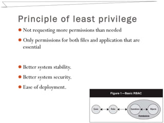Principle of least privilege
Not requesting more permissions than needed
Only permissions for both files and application that are
essential
Better system stability.
Better system security.
Ease of deployment.
 