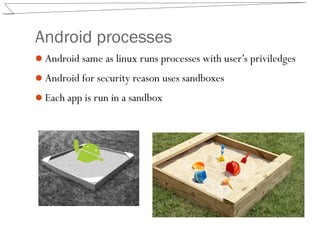 Android processes
Android same as linux runs processes with user’s priviledges
Android for security reason uses sandboxes
Each app is run in a sandbox
 