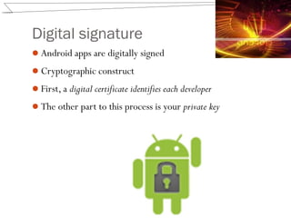 Digital signature
Android apps are digitally signed
Cryptographic construct
First, a digital certificate identifies each developer
The other part to this process is your private key
 