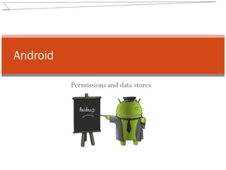Permissions and data stores
Android
 