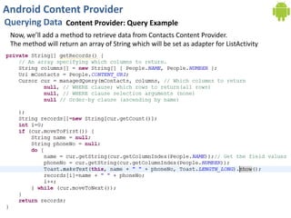 Android Content Provider
Querying Data Content Provider: Query Example
Now, we’ll add a method to retrieve data from Contacts Content Provider.
The method will return an array of String which will be set as adapter for ListActivity
 