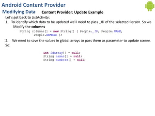 Android Content Provider
Modifying Data Content Provider: Update Example
Let’s get back to ListActivity:
1. To identify which data to be updated we’ll need to pass _ID of the selected Person. So we
Modify the columns
2. We need to save the values in global arrays to pass them as parameter to update screen.
So:
 