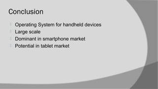 Conclusion
 Operating System for handheld devices
 Large scale
 Dominant in smartphone market
 Potential in tablet market
 