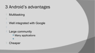 3 Android’s advantages
 Multitasking

 Well integrated with Google

 Large community
Many applications

 Cheaper
 