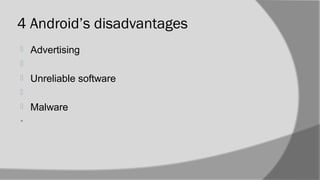 4 Android’s disadvantages
 Advertising

 Unreliable software

 Malware
•
 
