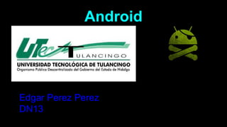 Android 
Edgar Perez Perez 
DN13 
 