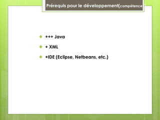 Prérequis pour le développement(compétences)
+++ Java
+ XML
+IDE (Eclipse, Netbeans, etc.)
 