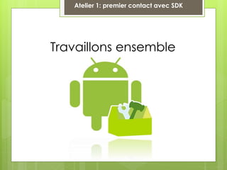 Travaillons ensemble
Atelier 1: premier contact avec SDK
 