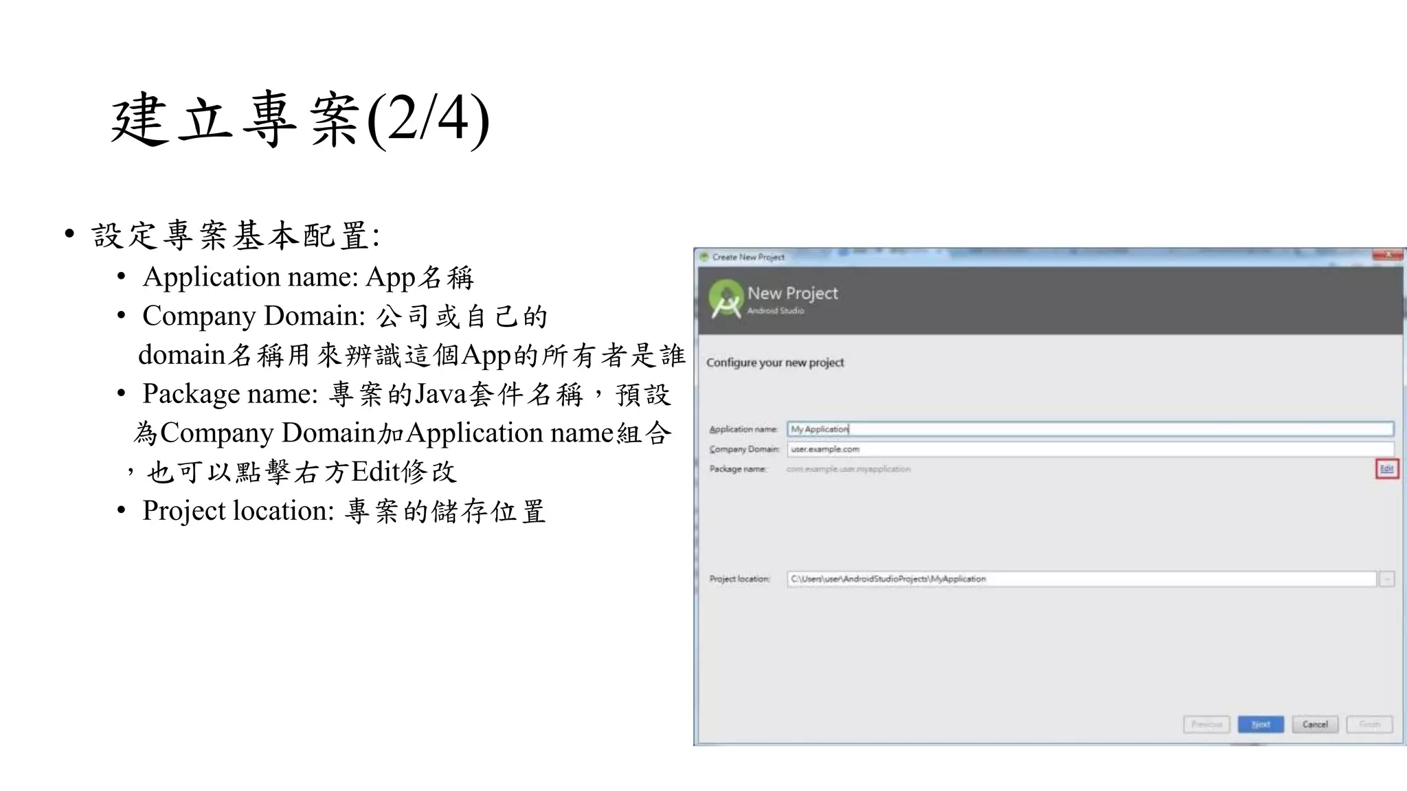 建立專案(2/4)
• 設定專案基本配置:
• Application name: App名稱
• Company Domain: 公司或自己的
domain名稱用來辨識這個App的所有者是誰
• Package name: 專案的Java套件名稱，預設
為Company Domain加Application name組合
，也可以點擊右方Edit修改
• Project location: 專案的儲存位置
 