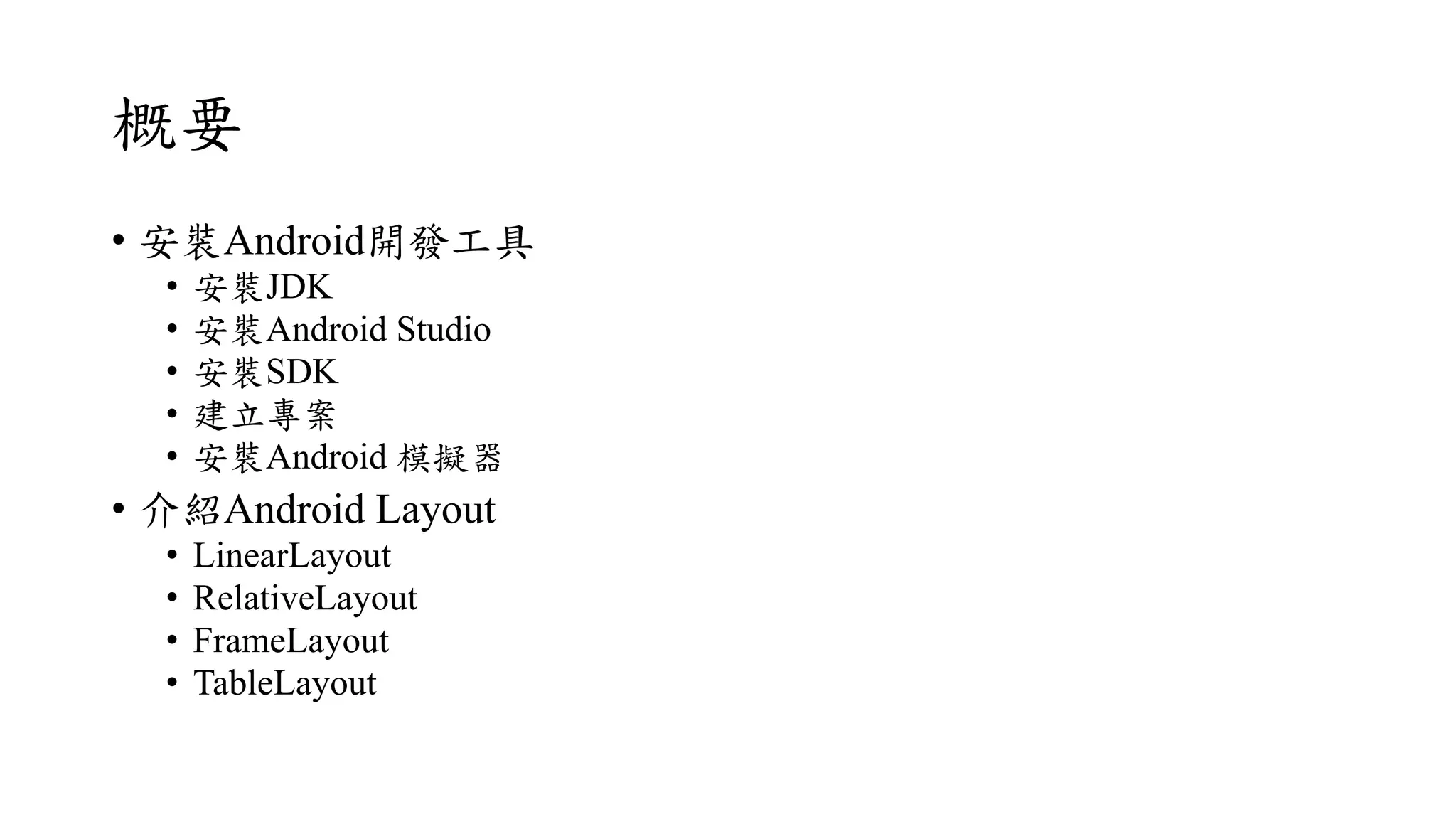 概要
• 安裝Android開發工具
• 安裝JDK
• 安裝Android Studio
• 安裝SDK
• 建立專案
• 安裝Android 模擬器
• 介紹Android Layout
• LinearLayout
• RelativeLayout
• FrameLayout
• TableLayout
 