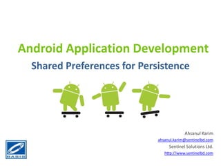 Android Application Development Shared Preferences for Persistence Ahsanul Karim ahsanul.karim@sentinelbd.com Sentinel Solutions Ltd. http://www.sentinelbd.com 
