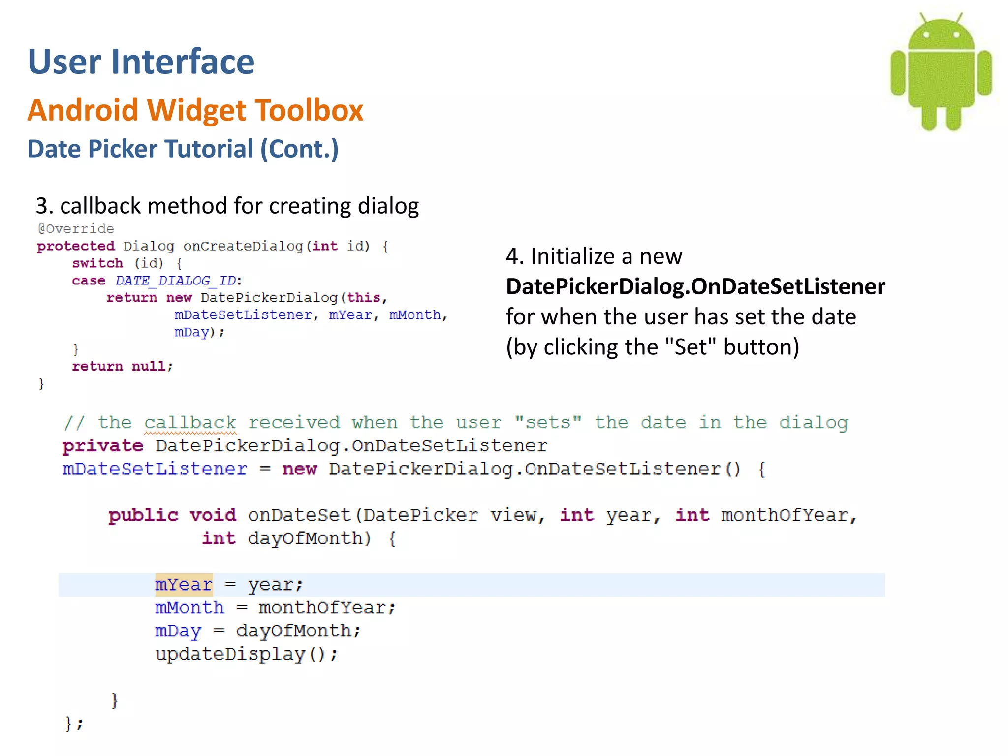 User InterfaceAndroid Widget ToolboxDate Picker Tutorial (Cont.)3. callback method for creating dialog4. Initialize a new DatePickerDialog.OnDateSetListenerfor when the user has set the date (by clicking the "Set" button)