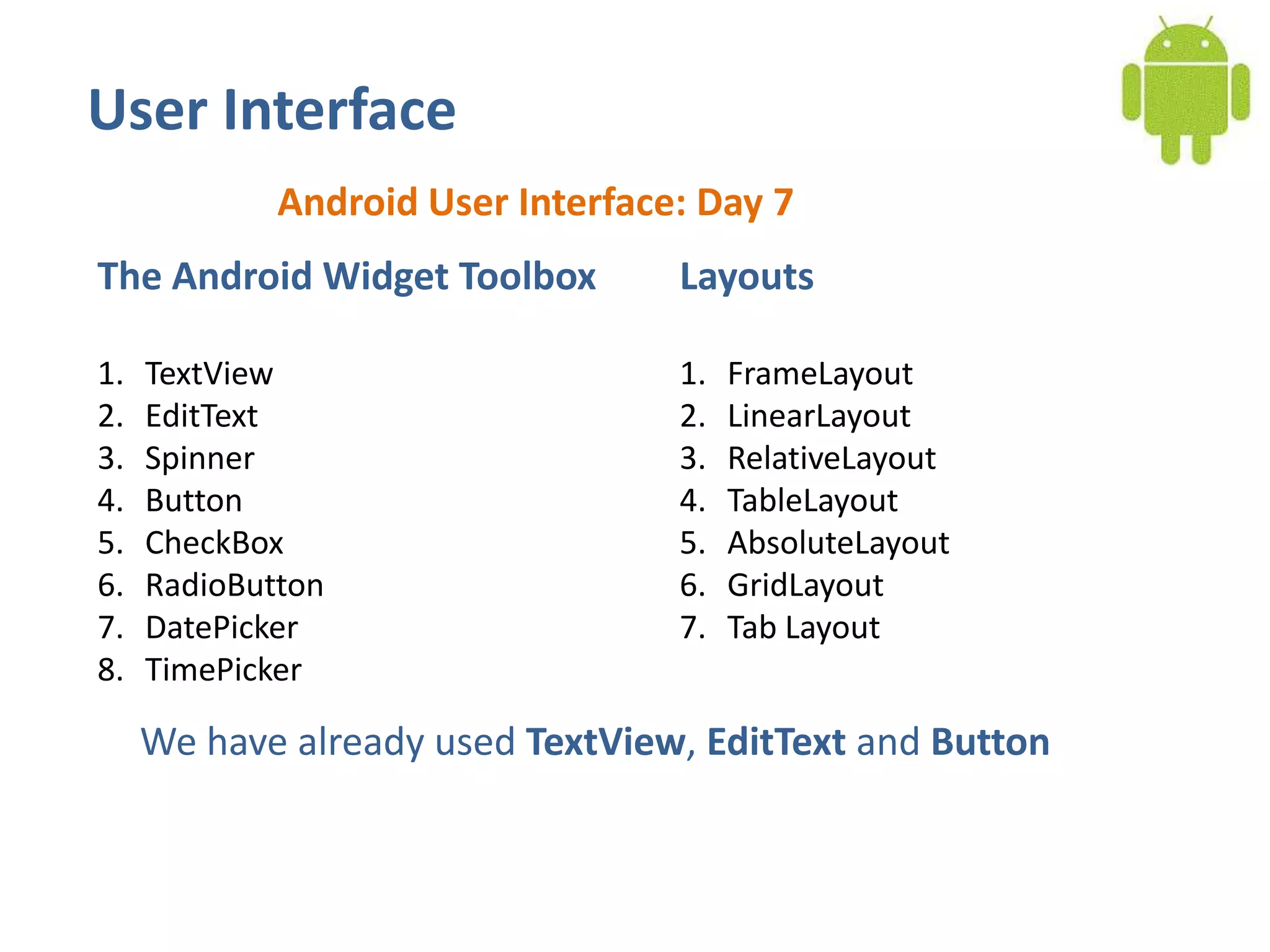 User InterfaceAndroid User Interface: Day 7The Android Widget ToolboxTextViewEditTextSpinnerButtonCheckBoxRadioButtonDatePickerTimePickerLayoutsFrameLayoutLinearLayoutRelativeLayoutTableLayoutAbsoluteLayoutGridLayoutTab LayoutWe have already used TextView, EditText and Button