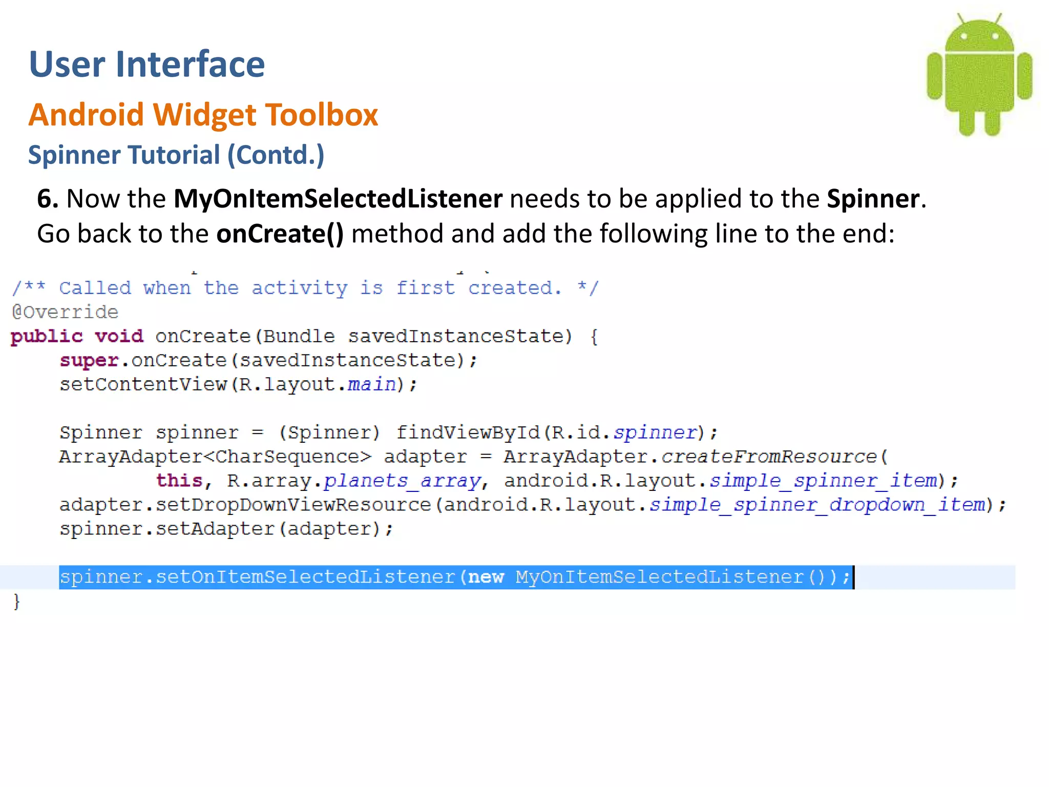 User InterfaceAndroid Widget ToolboxSpinner Tutorial (Contd.)6. Now the MyOnItemSelectedListener needs to be applied to the Spinner. Go back to the onCreate() method and add the following line to the end: