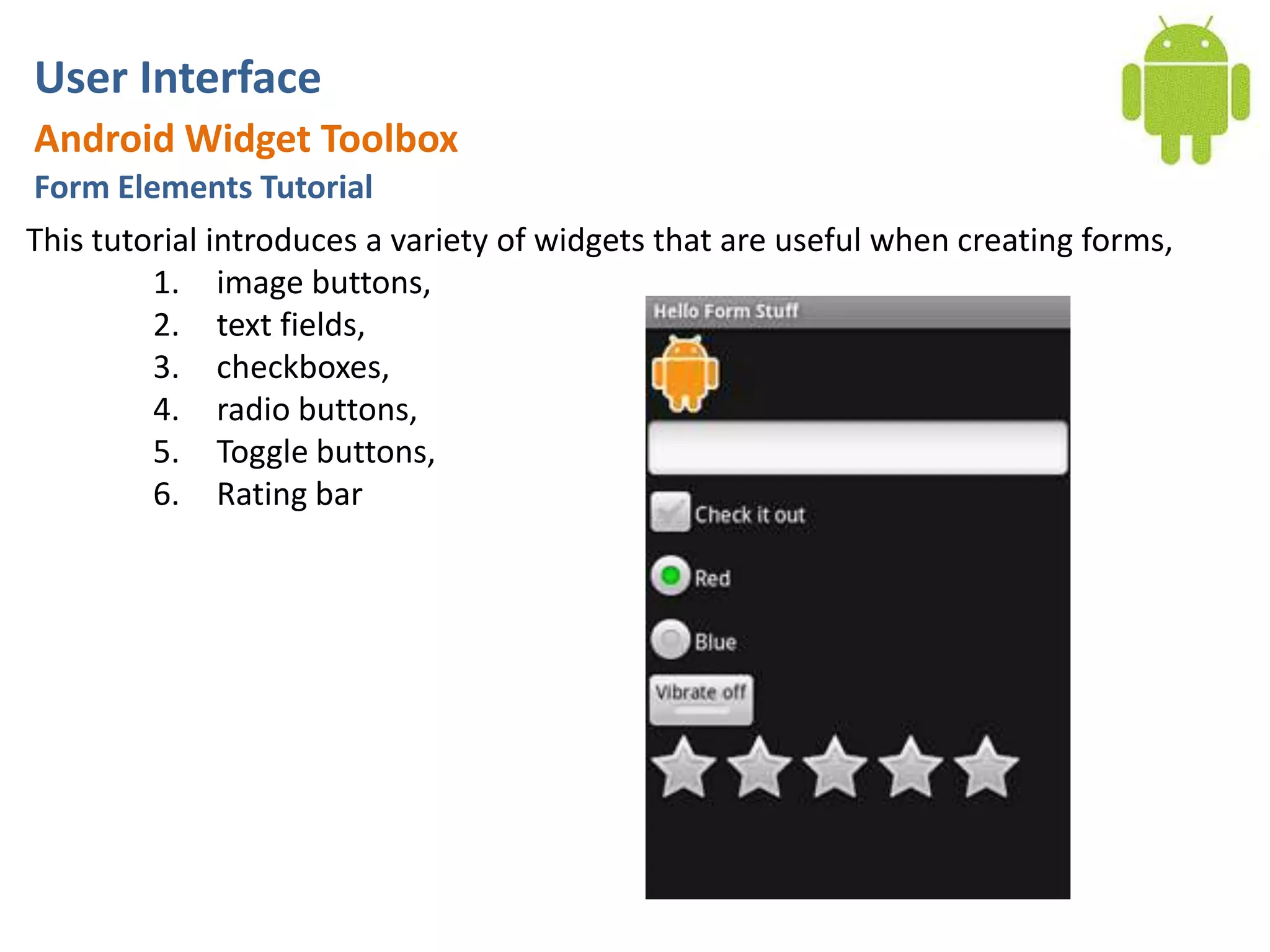 User InterfaceAndroid Widget ToolboxForm Elements TutorialThis tutorial introduces a variety of widgets that are useful when creating forms, image buttons, text fields, checkboxes, radio buttons,Toggle buttons,Rating bar