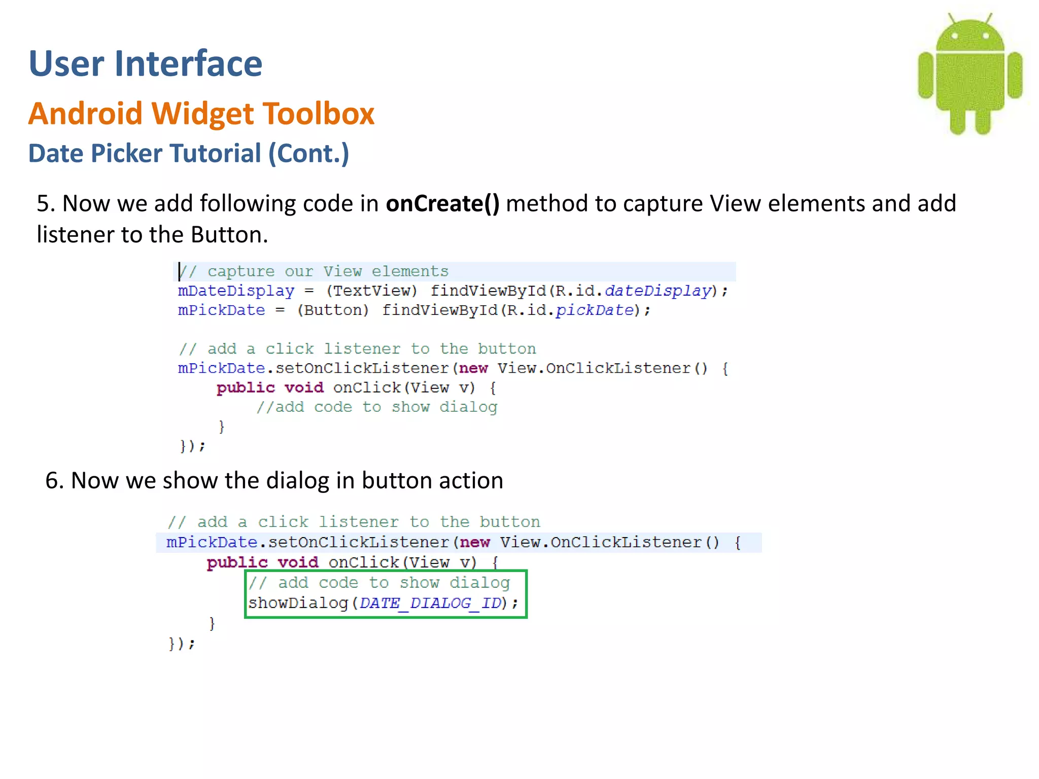 User InterfaceAndroid Widget ToolboxDate Picker Tutorial (Cont.)5. Now we add following code in onCreate() method to capture View elements and add listener to the Button.6. Now we show the dialog in button action