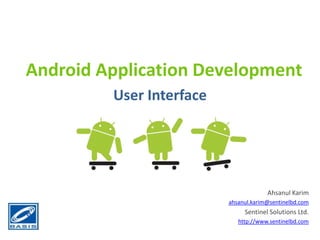 Android Application Development User Interface Ahsanul Karim ahsanul.karim@sentinelbd.com Sentinel Solutions Ltd. http://www.sentinelbd.com 