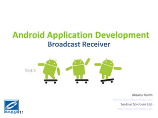 Android Application Development
                        Broadcast Receiver


          Click to edit Master subtitle style




                                                             Ahsanul Karim
                                                ahsanul.karim@sentinelbd.com
                                                     Sentinel Solutions Ltd.
                                                   http://www.sentinelbd.com
5/21/11
 