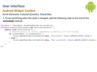User Interface
Android Widget Toolbox
Form Elements Tutorial (Contd.)- Check Box
2. To do something when the state is changed, add the following code to the end of the
onCreate() method:
 