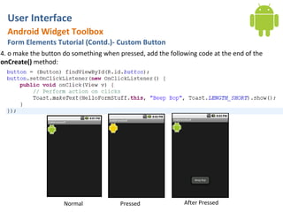 User Interface
  Android Widget Toolbox
  Form Elements Tutorial (Contd.)- Custom Button
4. o make the button do something when pressed, add the following code at the end of the
onCreate() method:




                     Normal             Pressed              After Pressed
 