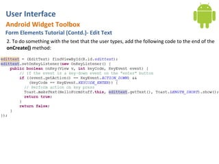 User Interface
Android Widget Toolbox
Form Elements Tutorial (Contd.)- Edit Text
2. To do something with the text that the user types, add the following code to the end of the
onCreate() method:
 