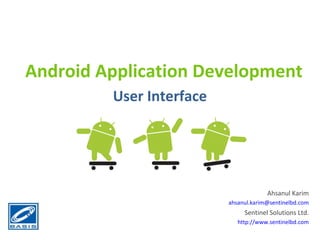 Android Application Development
         User Interface




                                       Ahsanul Karim
                          ahsanul.karim@sentinelbd.com
                               Sentinel Solutions Ltd.
                             http://www.sentinelbd.com
 