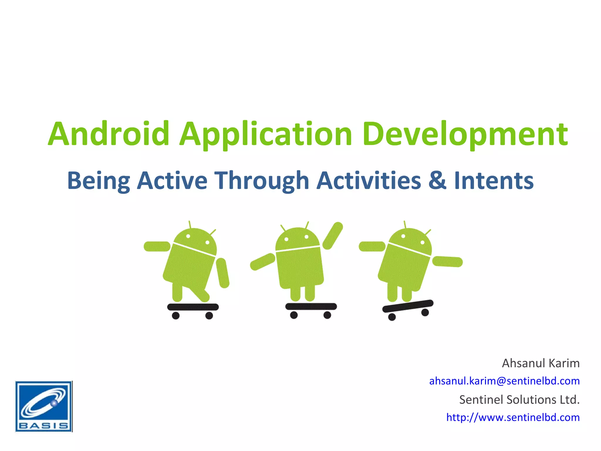 Android Application Development Being Active Through Activities & Intents Ahsanul Karim [email_address] Sentinel Solutions Ltd. http://www.sentinelbd.com 
