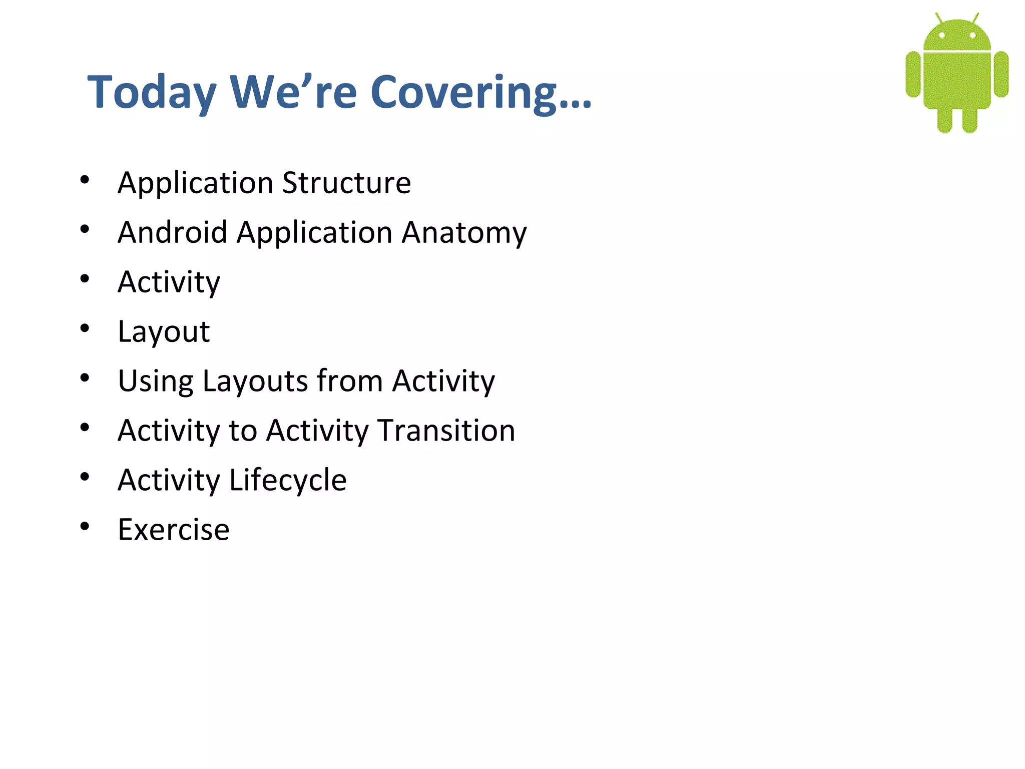 Today We’re Covering… Application Structure Android Application Anatomy Activity Layout Using Layouts from Activity Activity to Activity Transition Activity Lifecycle Exercise 