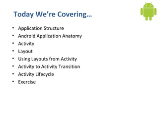 Today We’re Covering… Application Structure Android Application Anatomy Activity Layout Using Layouts from Activity Activity to Activity Transition Activity Lifecycle Exercise 