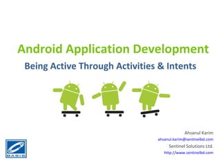 Android Application Development
 Being Active Through Activities & Intents




                                             Ahsanul Karim
                                ahsanul.karim@sentinelbd.com
                                     Sentinel Solutions Ltd.
                                   http://www.sentinelbd.com
 