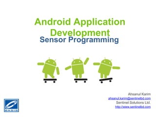 Android Application
   Development
 Sensor Programming




                             Ahsanul Karim
                ahsanul.karim@sentinelbd.com
                     Sentinel Solutions Ltd.
                    http://www.sentinelbd.com
 