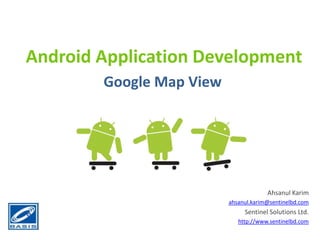 Android Application Development Google Map View Ahsanul Karim ahsanul.karim@sentinelbd.com Sentinel Solutions Ltd. http://www.sentinelbd.com 