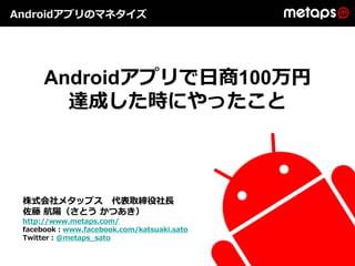 Androidアプリのマネタイズ




      Androidアプリで⽇商100万円
        達成した時にやったこと



 株式会社メタップス 代表取締役社⻑
 佐藤 航陽（さとう かつあき）
 http://www.metaps.com/
 facebook：www.facebook.com/katsuaki.sato
 Twitter：@metaps_sato
 