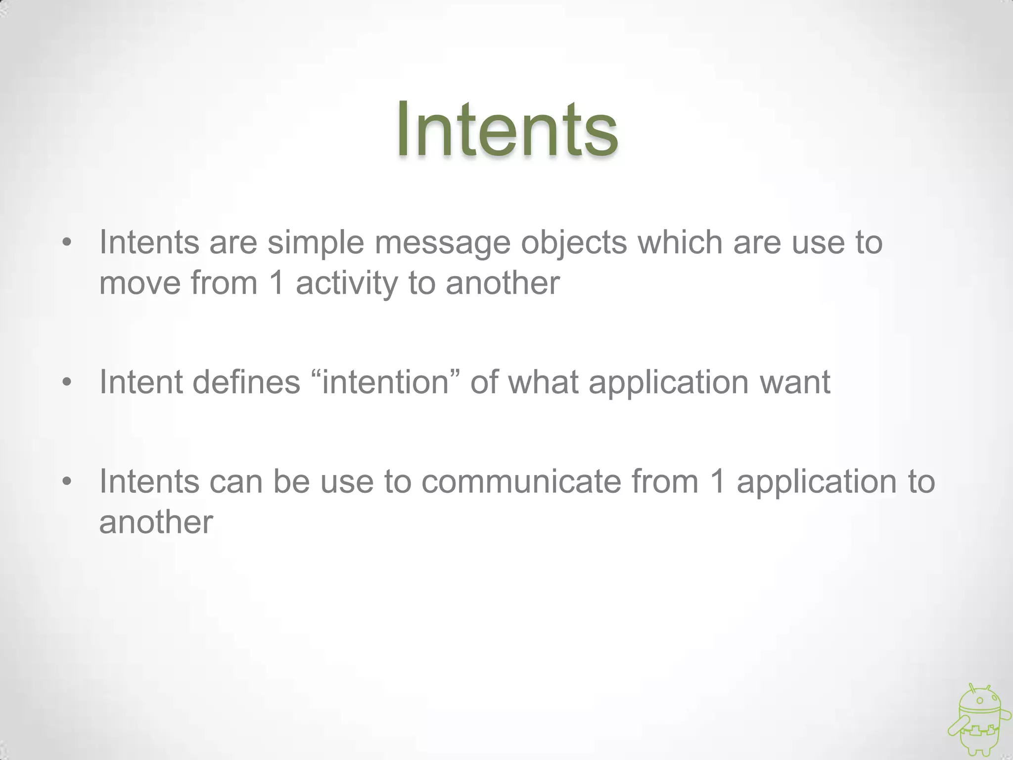 Intents
• Intents are simple message objects which are use to
move from 1 activity to another
• Intent defines “intention” of what application want
• Intents can be use to communicate from 1 application to
another
 
