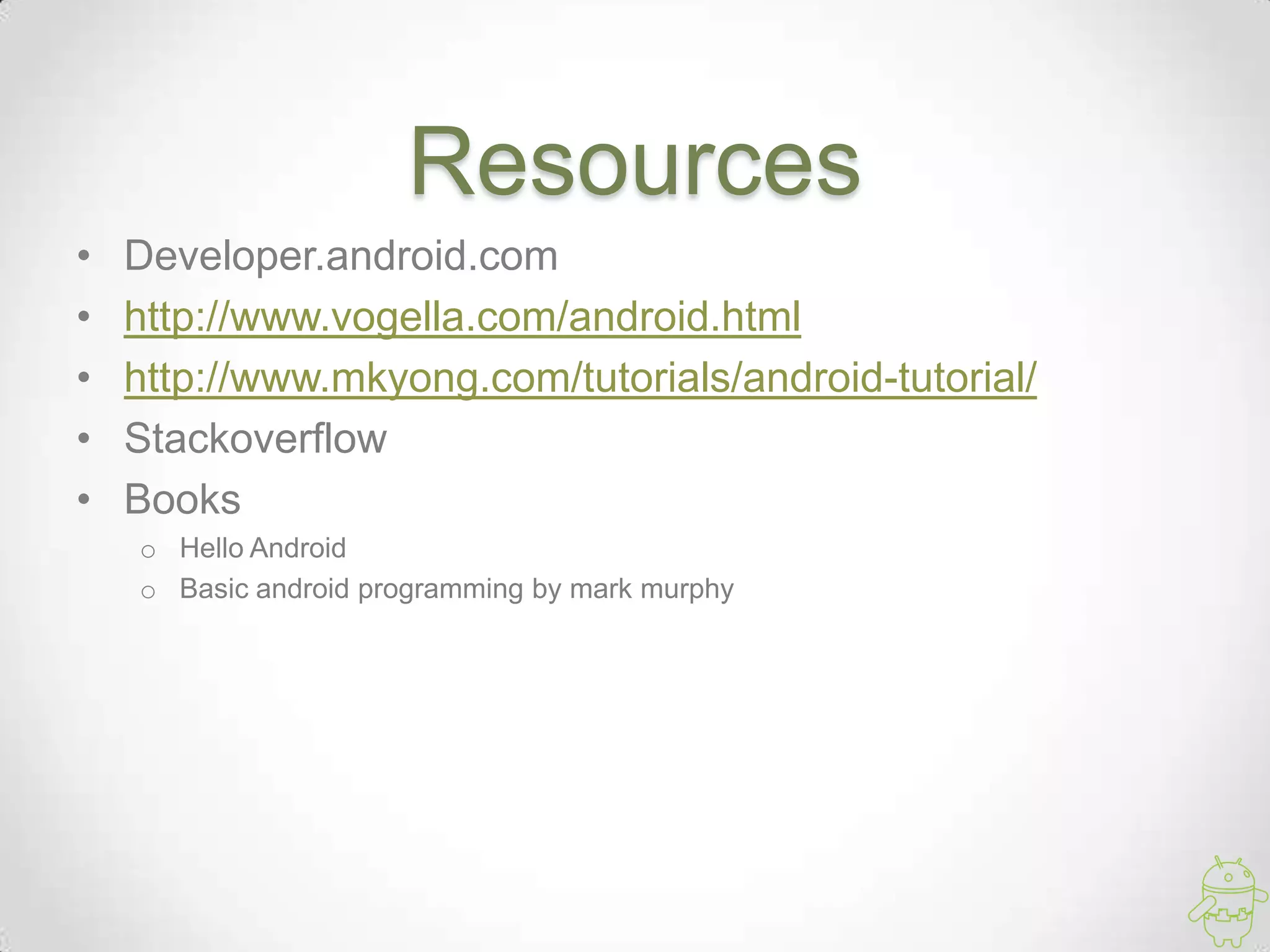 Resources
• Developer.android.com
• http://www.vogella.com/android.html
• http://www.mkyong.com/tutorials/android-tutorial/
• Stackoverflow
• Books
o Hello Android
o Basic android programming by mark murphy
 