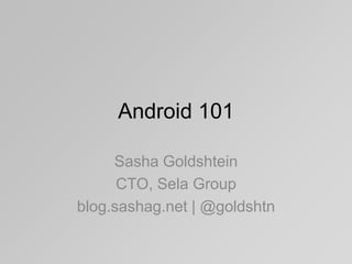 Android 101
Sasha Goldshtein
CTO, Sela Group
blog.sashag.net | @goldshtn

 
