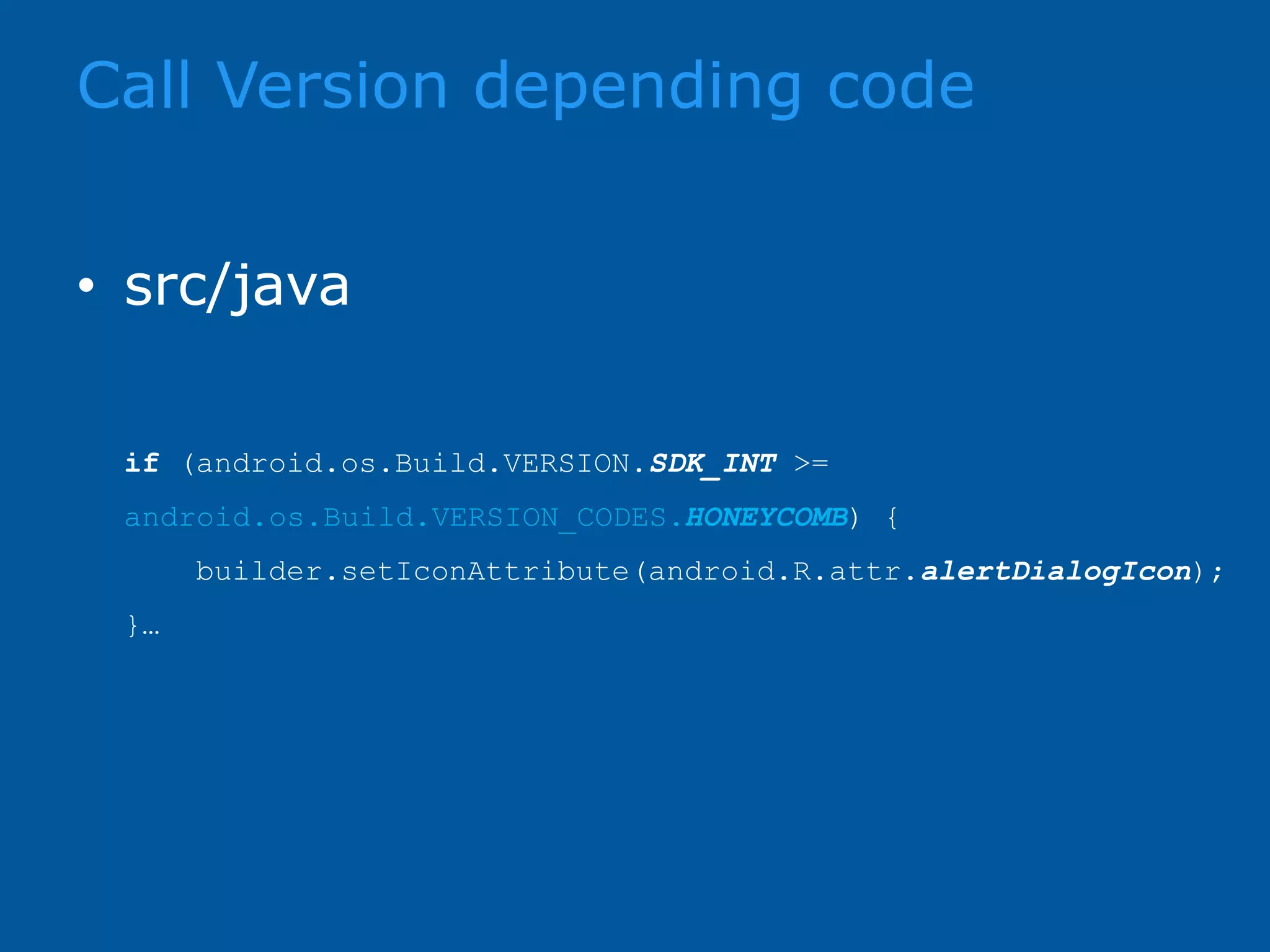 Call Version depending code • src/java if (android.os.Build.VERSION.SDK_INT >= android.os.Build.VERSION_CODES.HONEYCOMB) { builder.setIconAttribute(android.R.attr.alertDialogIcon); }… 