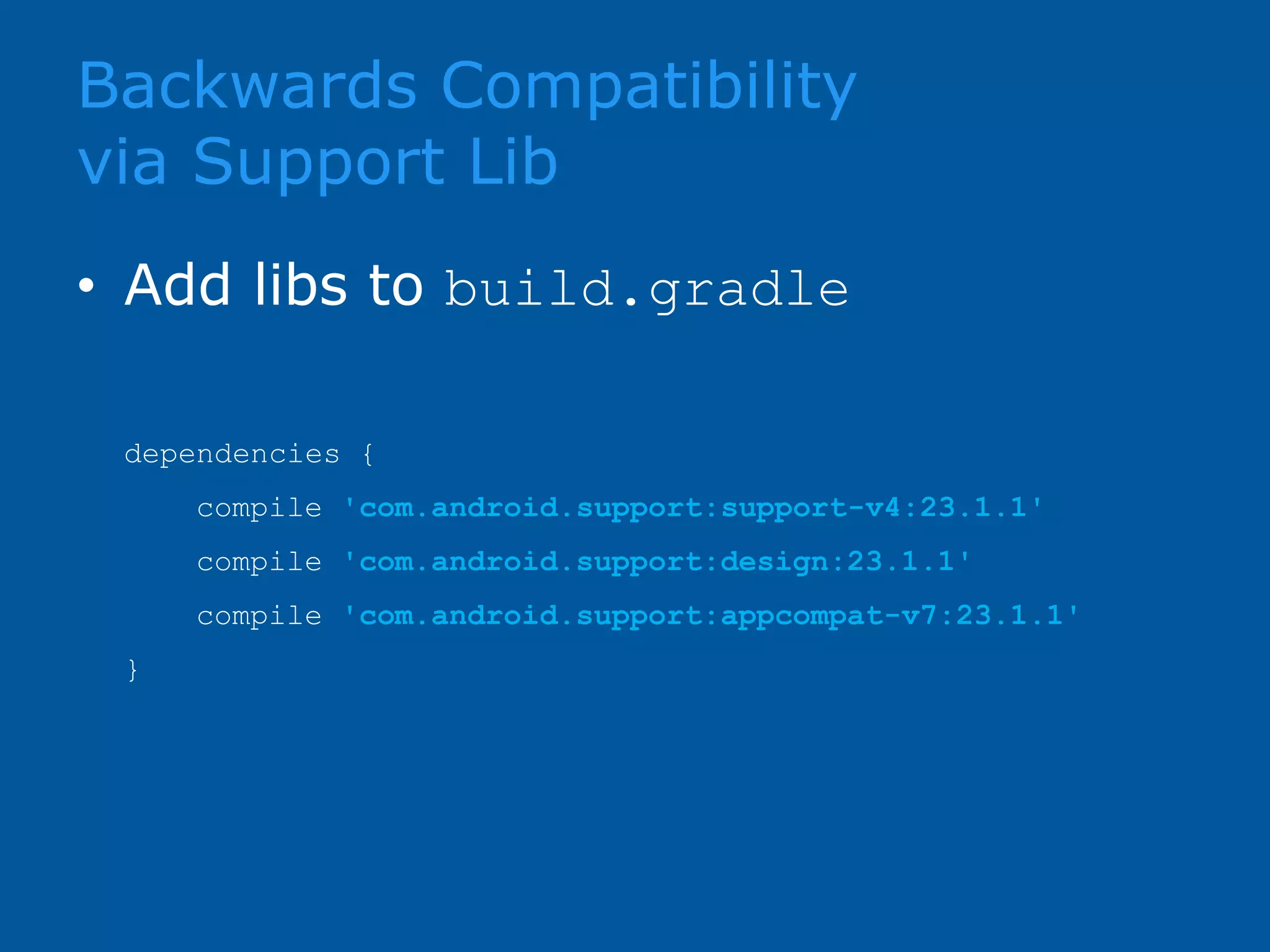 Backwards Compatibility via Support Lib • Add libs to build.gradle dependencies { compile 'com.android.support:support-v4:23.1.1' compile 'com.android.support:design:23.1.1' compile 'com.android.support:appcompat-v7:23.1.1' } 