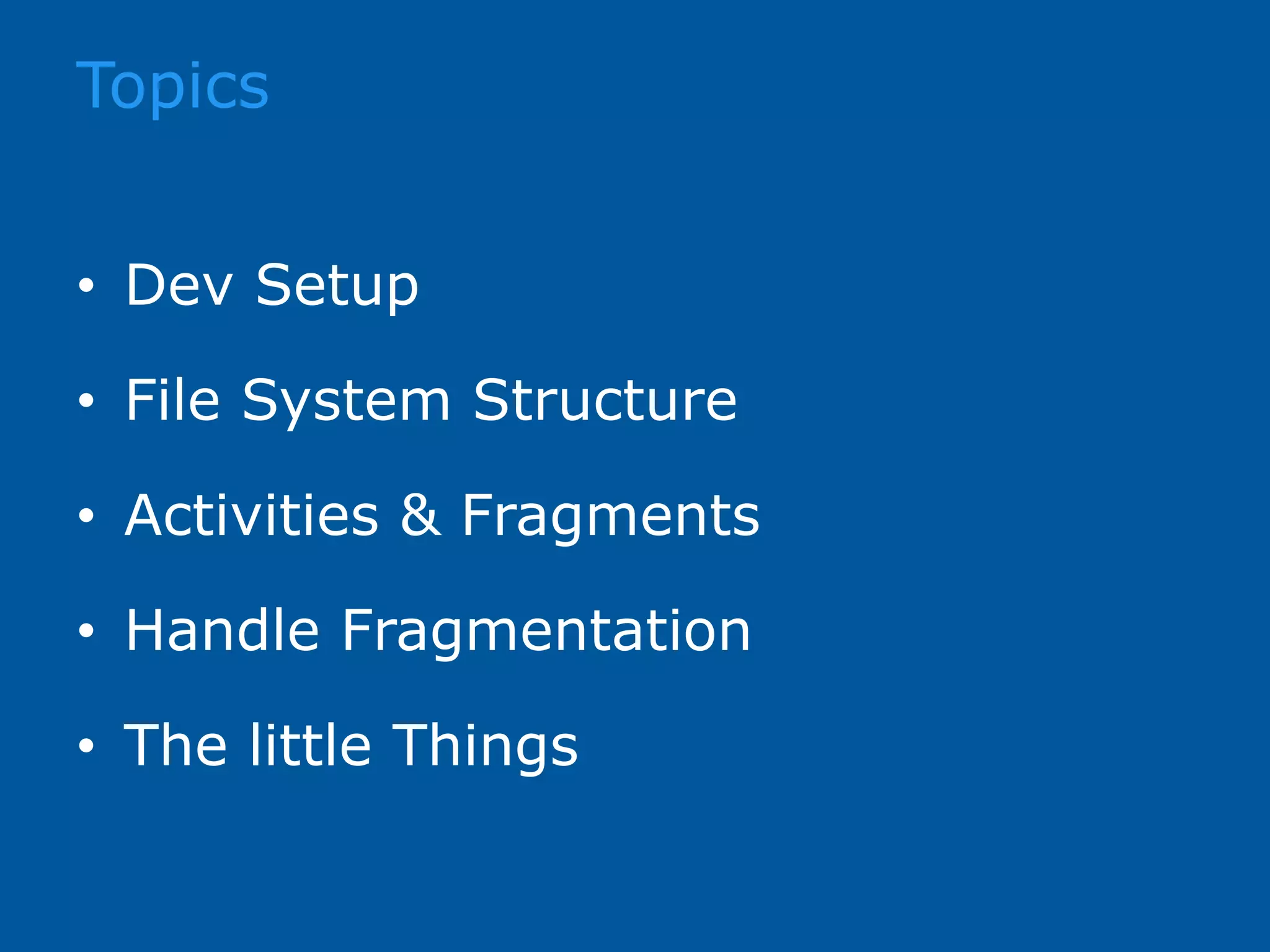 Topics • Dev Setup • File System Structure • Activities & Fragments • Handle Fragmentation • The little Things 
