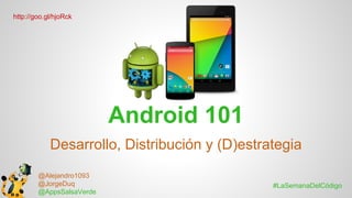 http://goo.gl/hjoRck

Android 101
Desarrollo, Distribución y (D)estrategia
@Alejandro1093
@JorgeDuq
@AppsSalsaVerde

#LaSemanaDelCódigo

 