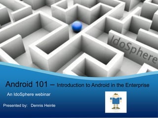 Android 101 – Introduction to Android in the Enterprise
 An IdoSphere webinar

Presented by: Dennis Heinle
                                          Your Logo
 