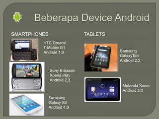 SMARTPHONES TABLETS
HTC Dream/
T-Mobile G1
Android 1.0
Motorola Xoom
Android 3.0
Samsung
GalaxyTab
Android 2.2
Sony Ericsson
Xperia Play
Android 2.3
Samsung
Galaxy S3
Android 4.0
 