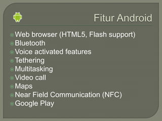 Web browser (HTML5, Flash support)
Bluetooth
Voice activated features
Tethering
Multitasking
Video call
Maps
Near Field Communication (NFC)
Google Play
 