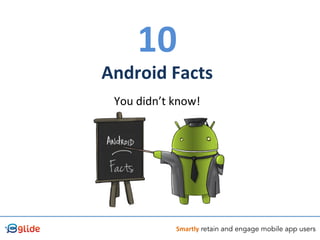 10	
  
Android	
  Facts	
  
	
  
You	
  didn’t	
  know!	
  
Smartly retain and engage mobile app users
 