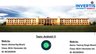 Made by-
Name- Akshat Raj Bharti
Class- BCA I Semester (A)
ID- BC2020039
Made by-
Name- Yashraj Singh Bharti
Class- BCA I Semester (A)
ID- BC2020033
Topic- Android 11
1
 