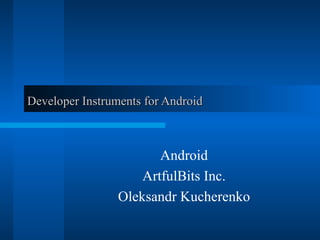 Developer Instruments for Android Android ArtfulBits   Inc. Oleksandr Kucherenko 