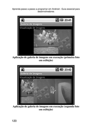Aprenda passo a passo a programar em Android - Guia essecial para
                        desenvolvedores




Aplicação de galeria de imagens em execução (primeira foto
                        em exibição)




Aplicação de galeria de imagens em execução (segunda foto
                       em exibição)



120
 