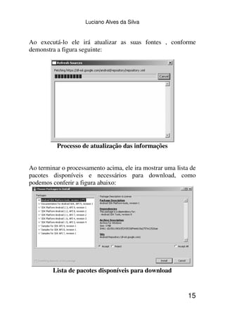 Luciano Alves da Silva


Ao executá-lo ele irá atualizar as suas fontes , conforme
demonstra a figura seguinte:




          Processo de atualização das informações


Ao terminar o processamento acima, ele ira mostrar uma lista de
pacotes disponíveis e necessários para download, como
podemos conferir a figura abaixo:




         Lista de pacotes disponíveis para download


                                                            15
 