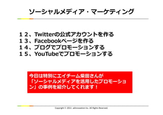 ソーシャルメディア・マーケティング


１２、Twitterの公式アカウントを作る
１３、Facebookページを作る
１４、ブログでプロモーションする
１５、YouTubeでプロモーションする



  今日は特別にエイチーム柴田さんが
  ...
